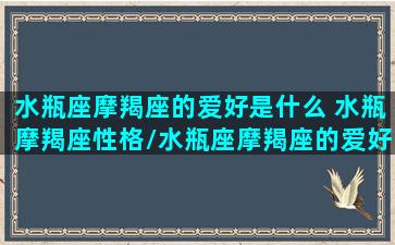 水瓶座摩羯座的爱好是什么 水瓶摩羯座性格/水瓶座摩羯座的爱好是什么 水瓶摩羯座性格-我的网站